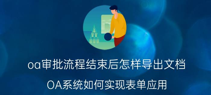 oa审批流程结束后怎样导出文档 OA系统如何实现表单应用？